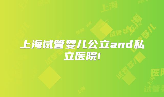 上海试管婴儿公立and私立医院!