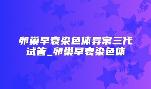 卵巢早衰染色体异常三代试管_卵巢早衰染色体