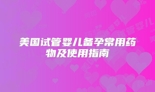 美国试管婴儿备孕常用药物及使用指南