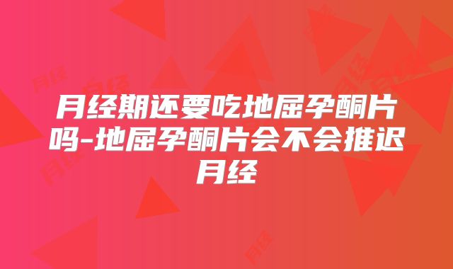 月经期还要吃地屈孕酮片吗-地屈孕酮片会不会推迟月经