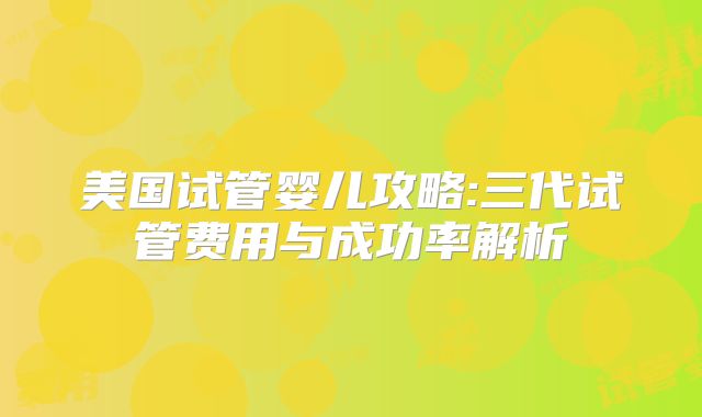 美国试管婴儿攻略:三代试管费用与成功率解析