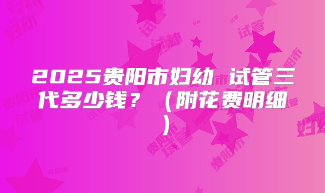 2025贵阳市妇幼 试管三代多少钱？（附花费明细）