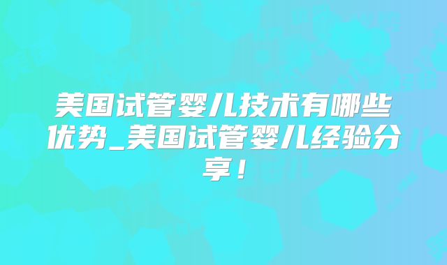 美国试管婴儿技术有哪些优势_美国试管婴儿经验分享!