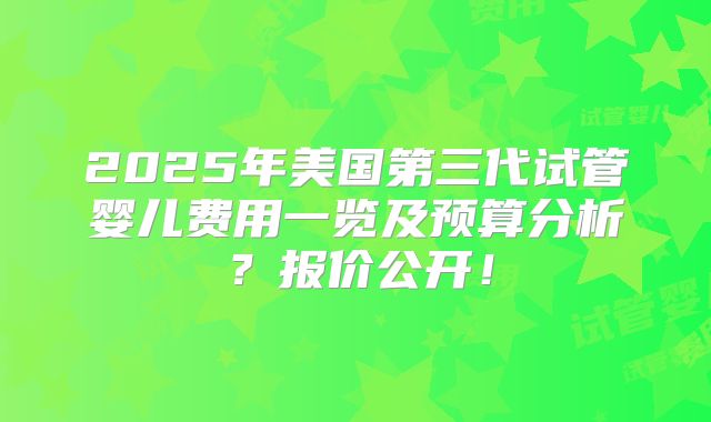 2025年美国第三代试管婴儿费用一览及预算分析？报价公开！
