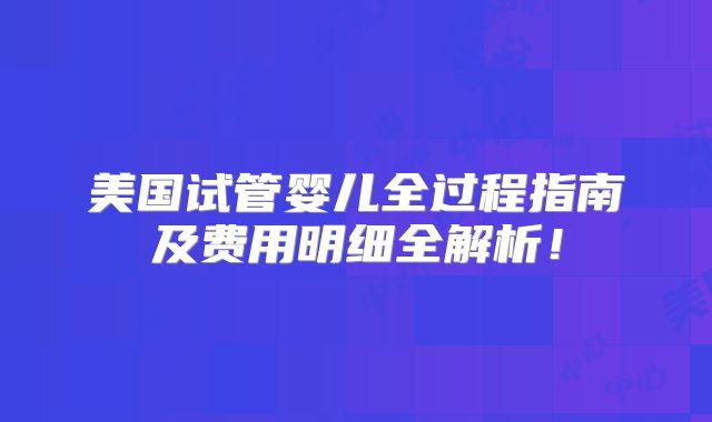 美国试管婴儿全过程指南及费用明细全解析！