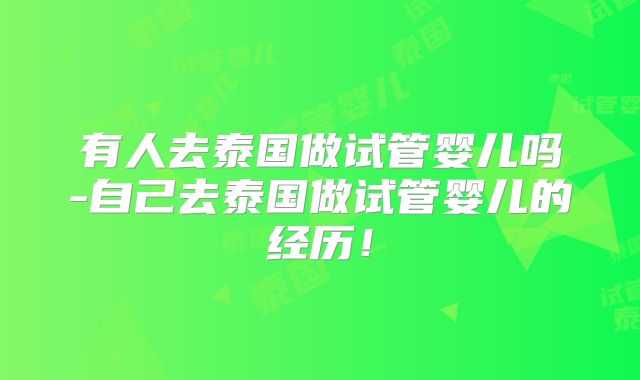 有人去泰国做试管婴儿吗-自己去泰国做试管婴儿的经历!