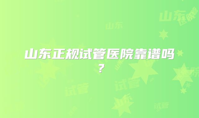 山东正规试管医院靠谱吗？