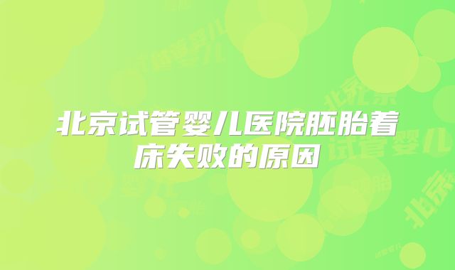 北京试管婴儿医院胚胎着床失败的原因