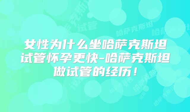 女性为什么坐哈萨克斯坦试管怀孕更快-哈萨克斯坦做试管的经历!
