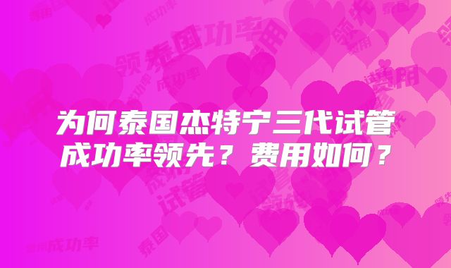 为何泰国杰特宁三代试管成功率领先？费用如何？