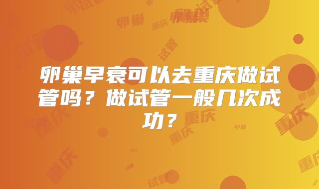 卵巢早衰可以去重庆做试管吗？做试管一般几次成功？