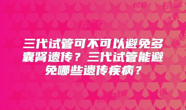 三代试管可不可以避免多囊肾遗传？三代试管能避免哪些遗传疾病？