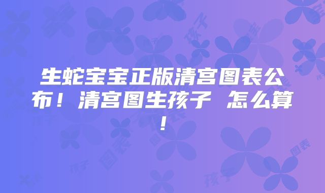 生蛇宝宝正版清宫图表公布!清宫图生孩子 怎么算!
