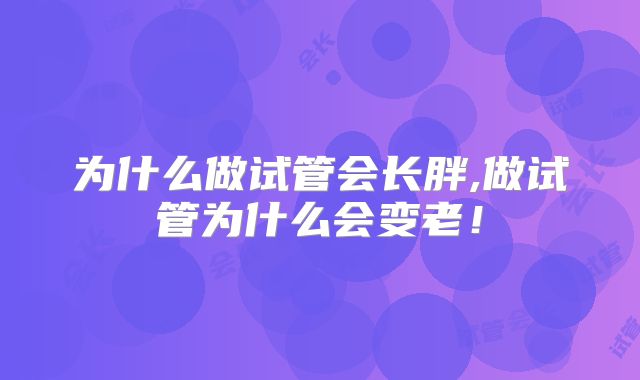 为什么做试管会长胖,做试管为什么会变老！