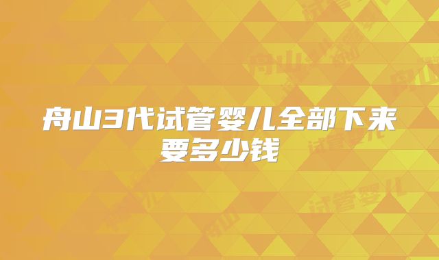 舟山3代试管婴儿全部下来要多少钱