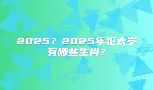 2025?2025年犯太岁有哪些生肖?