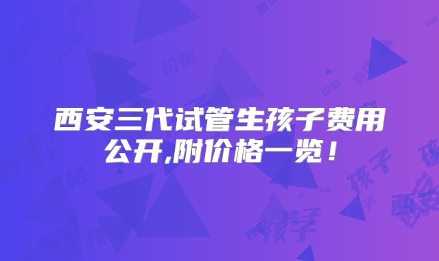 西安三代试管生孩子费用公开,附价格一览！