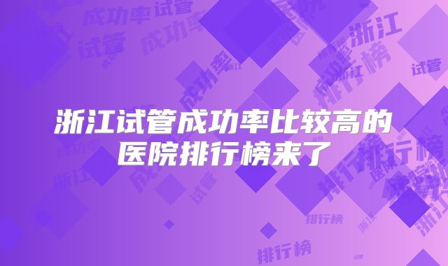浙江试管成功率比较高的医院排行榜来了