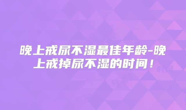 晚上戒尿不湿最佳年龄-晚上戒掉尿不湿的时间！