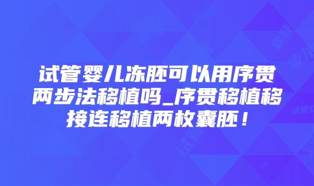 试管婴儿冻胚可以用序贯两步法移植吗_序贯移植移接连移植两枚囊胚!