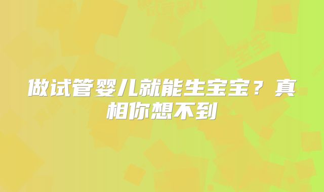 做试管婴儿就能生宝宝？真相你想不到