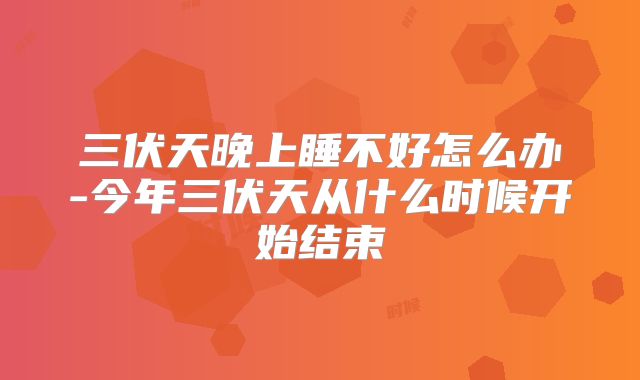 三伏天晚上睡不好怎么办-今年三伏天从什么时候开始结束