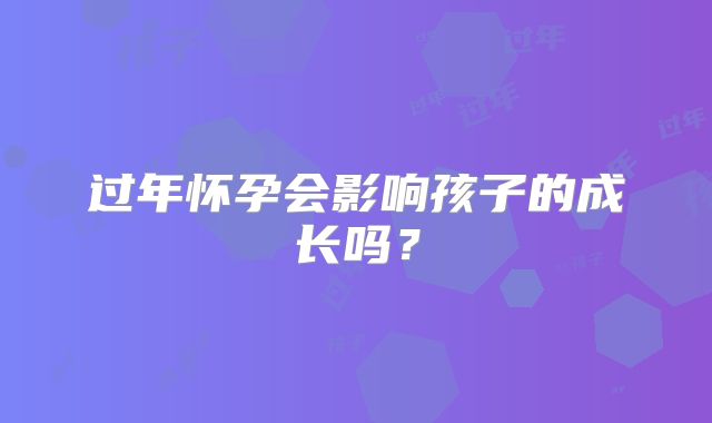 过年怀孕会影响孩子的成长吗？