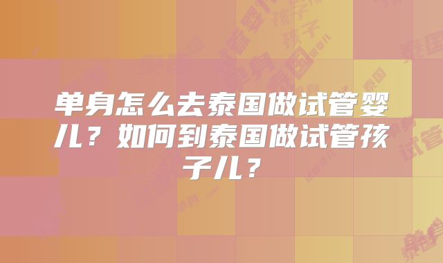 单身怎么去泰国做试管婴儿？如何到泰国做试管孩子儿？