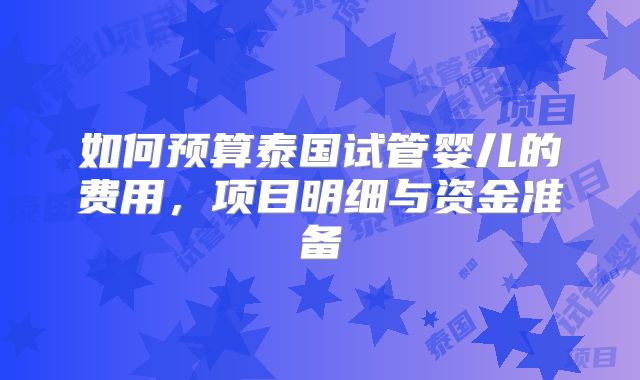 如何预算泰国试管婴儿的费用，项目明细与资金准备