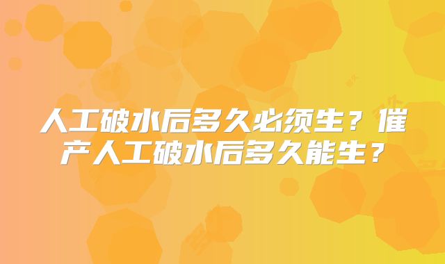 人工破水后多久必须生？催产人工破水后多久能生？