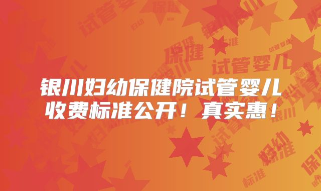 银川妇幼保健院试管婴儿收费标准公开！真实惠！