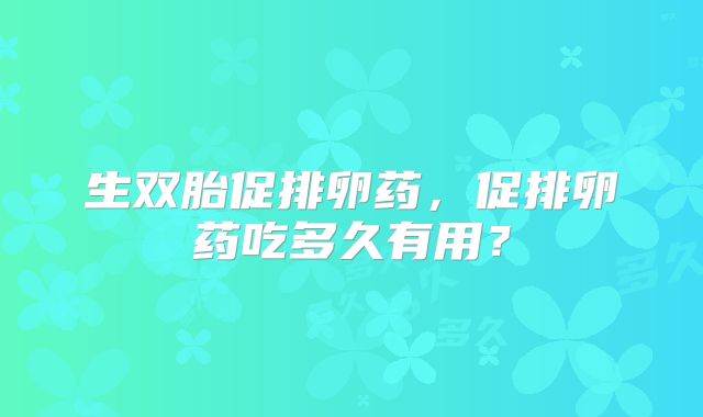 生双胎促排卵药，促排卵药吃多久有用？