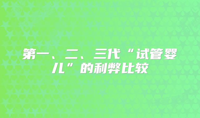 第一、二、三代“试管婴儿”的利弊比较