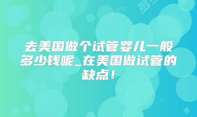 去美国做个试管婴儿一般多少钱呢_在美国做试管的缺点！