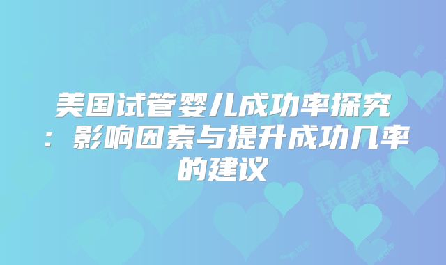 美国试管婴儿成功率探究:影响因素与提升成功几率的建议