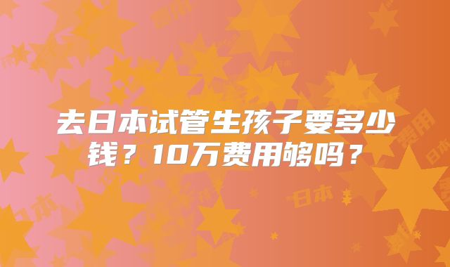 去日本试管生孩子要多少钱?10万费用够吗?
