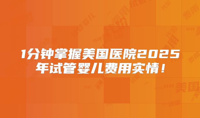 1分钟掌握美国医院2025年试管婴儿费用实情！