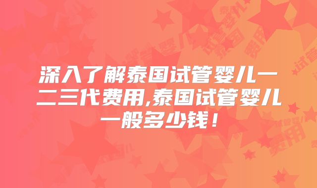 深入了解泰国试管婴儿一二三代费用,泰国试管婴儿一般多少钱！