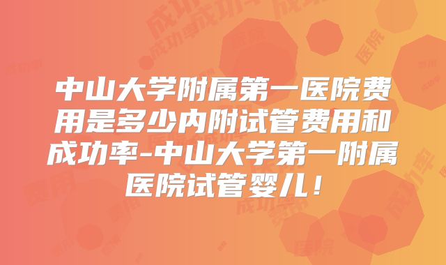 中山大学附属第一医院费用是多少内附试管费用和成功率-中山大学第一附属医院试管婴儿!