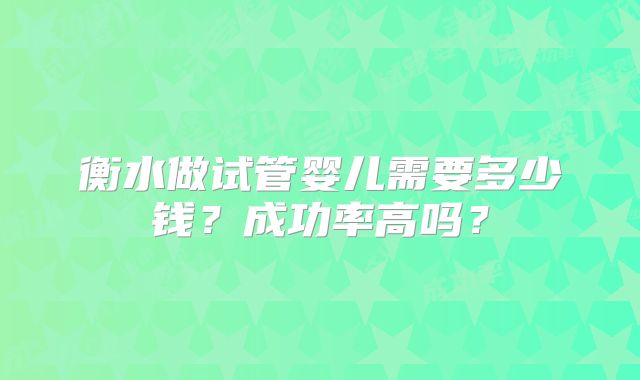 衡水做试管婴儿需要多少钱？成功率高吗？