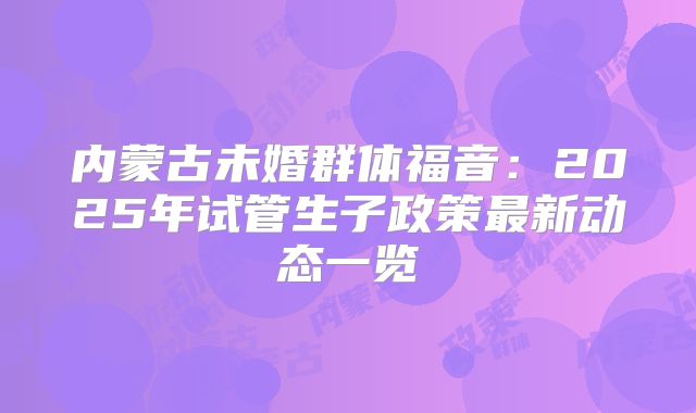 内蒙古未婚群体福音：2025年试管生子政策最新动态一览