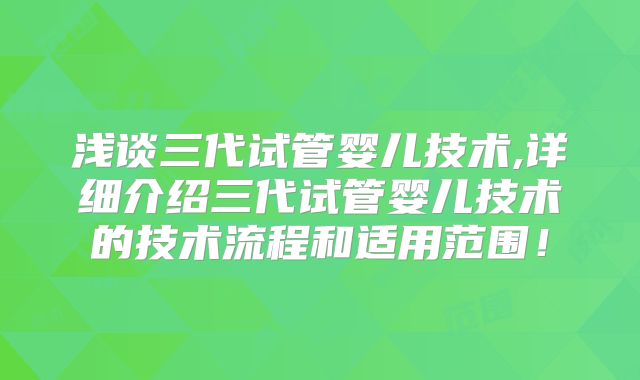 浅谈三代试管婴儿技术,详细介绍三代试管婴儿技术的技术流程和适用范围！