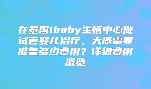 在泰国ibaby生殖中心做试管婴儿治疗，大概需要准备多少费用？详细费用概览