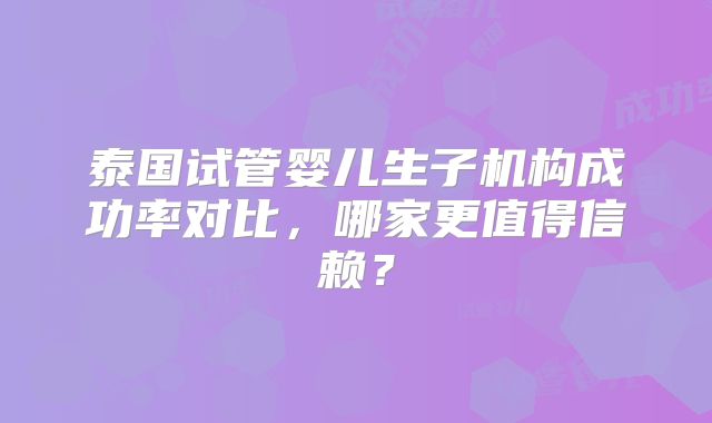 泰国试管婴儿生子机构成功率对比，哪家更值得信赖？