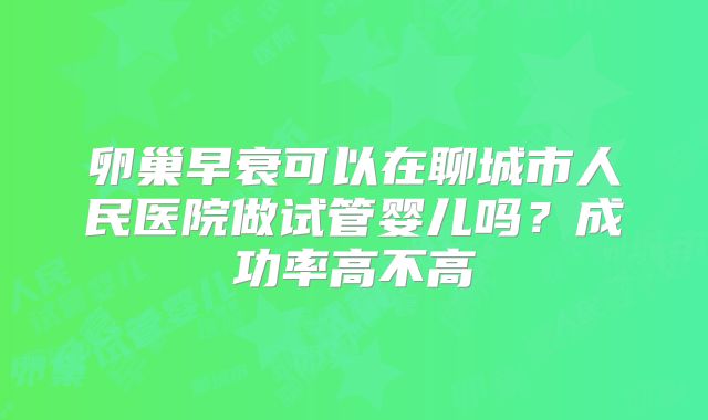 卵巢早衰可以在聊城市人民医院做试管婴儿吗?成功率高不高