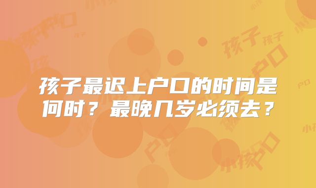 孩子最迟上户口的时间是何时？最晚几岁必须去？