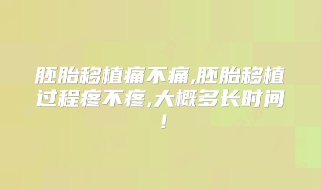 胚胎移植痛不痛,胚胎移植过程疼不疼,大概多长时间！