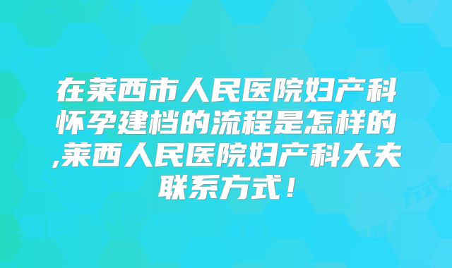 在莱西市人民医院妇产科怀孕建档的流程是怎样的,莱西人民医院妇产科大夫联系方式！