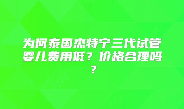 为何泰国杰特宁三代试管婴儿费用低？价格合理吗？