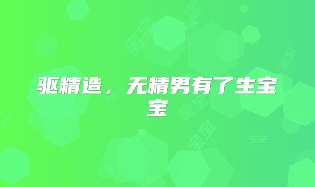 驱精造，无精男有了生宝宝